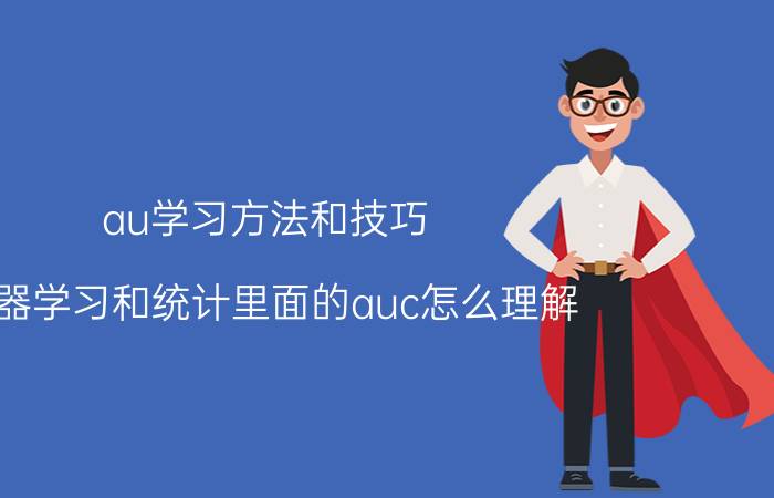 au学习方法和技巧 机器学习和统计里面的auc怎么理解？